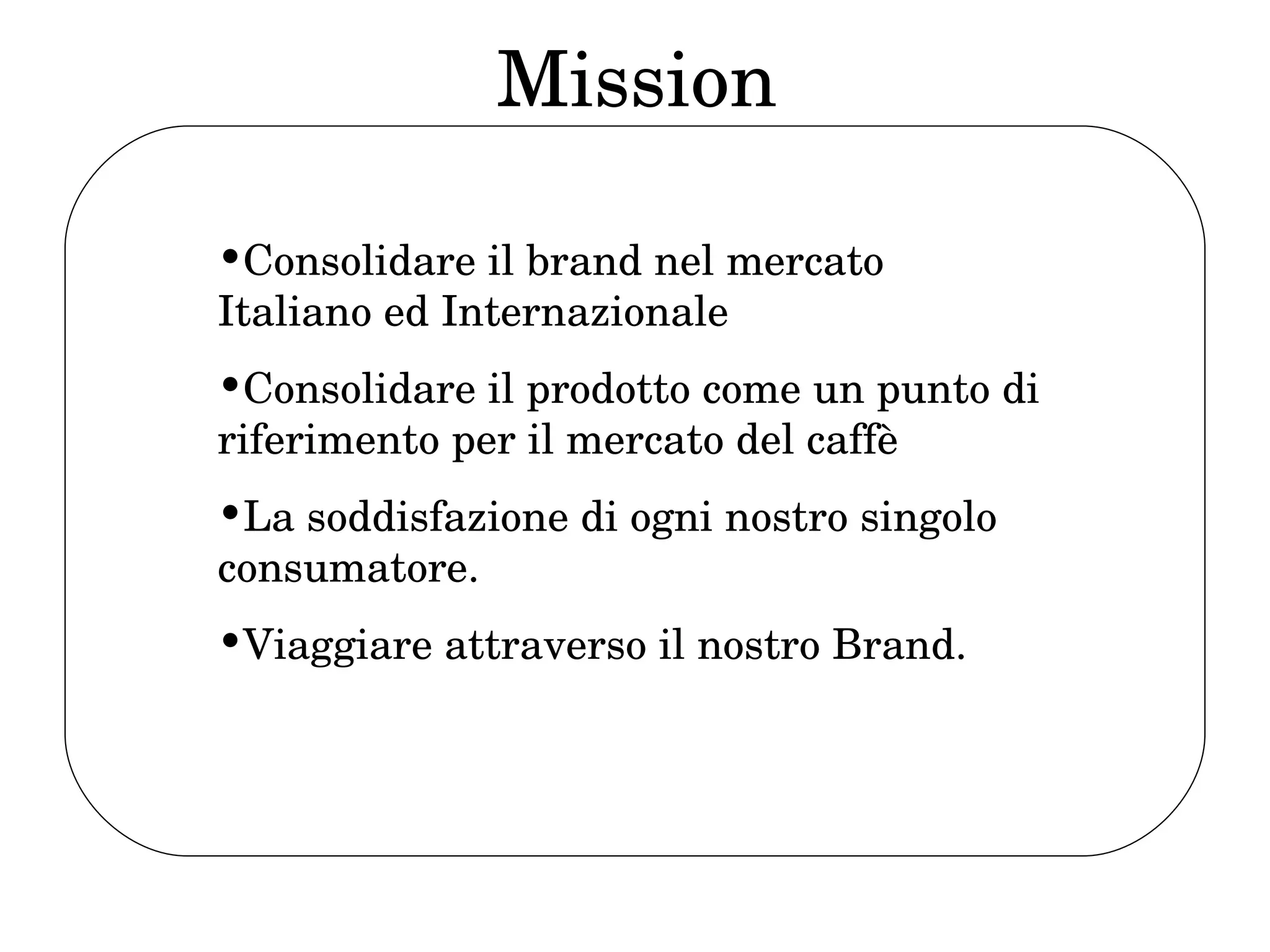 Mission Consolidare il brand nel mercato Italiano ed Internazionale Consolidare il prodotto come un punto di riferimento per il mercato del caffè La soddisfazione di ogni nostro singolo consumatore.  Viaggiare attraverso il nostro Brand. 