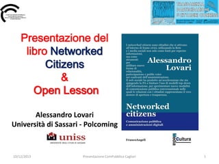 Presentazione del
libro Networked
Citizens
&
Open Lesson
Alessandro Lovari
Università di Sassari - Polcoming

10/12/2013

Presentazione ComPubblica Cagliari

1

 