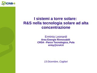 I sistemi a torre solare:
R&S nella tecnologia solare ad alta
          concentrazione

             Erminia Leonardi
         Area Energie Rinnovabili
       CRS4 - Parco Tecnologico, Pula
               ermy@crs4.it




            13 Dicembre, Cagliari
 