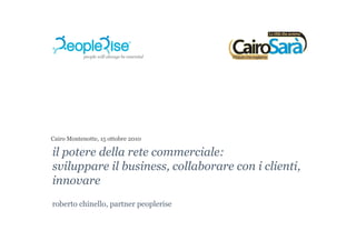 Cairo Montenotte, 15 ottobre 2010

il potere della rete commerciale:
sviluppare il business, collaborare con i clienti,
innovare
roberto chinello, partner peoplerise
 
