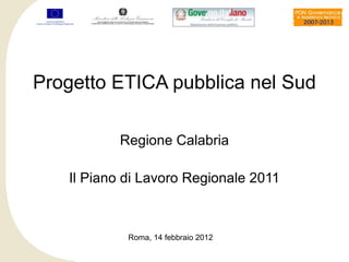 Progetto ETICA pubblica nel Sud

          Regione Calabria

   Il Piano di Lavoro Regionale 2011



            Roma, 14 febbraio 2012
 