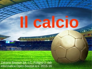 Il calcio
Zakaria Baslam 3A -I.C. Foligno 2 -lab
informatica Open Source a.s. 2015-16
 