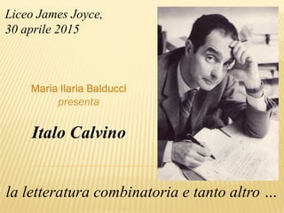 Italo Calvino
la letteratura combinatoria e tanto altro …
Liceo James Joyce,
30 aprile 2015
Maria Ilaria Balducci
presenta
 