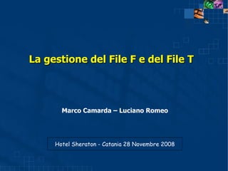 La gestione del File F e del File T Hotel Sheraton - Catania 28 Novembre 2008 Marco Camarda – Luciano Romeo 