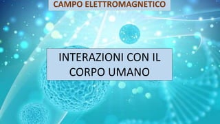 CAMPO ELETTROMAGNETICO
INTERAZIONI CON IL
CORPO UMANO
 