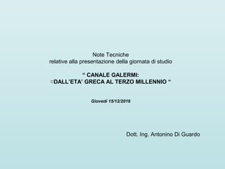 Note Tecniche
relative alla presentazione della giornata di studio
“ CANALE GALERMI:
oDALL’ETA’ GRECA AL TERZO MILLENNIO “
Giovedì 15/12/2016
Dott. Ing. Antonino Di Guardo
 