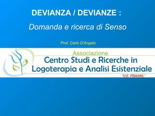DEVIANZA / DEVIANZE :
Domanda e ricerca di Senso
        Prof. Carlo D’Angelo
 