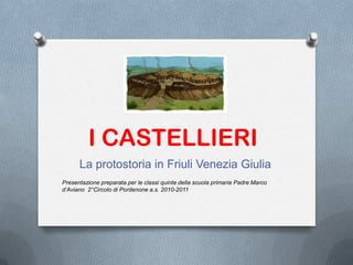 I CASTELLIERI
      La protostoria in Friuli Venezia Giulia
Presentazione preparata per le classi quinte della scuola primaria Padre Marco
d’Aviano 2°Circolo di Pordenone a.s. 2010-2011
 
