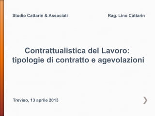 Studio Cattarin & Associati Rag. Lino Cattarin
Contrattualistica del Lavoro:
tipologie di contratto e agevolazioni
Treviso, 13 aprile 2013
 