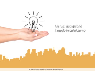 18 Marzo 2015 | Angelica Fontana | @angefontana
I servizi qualiﬁcano
il modo in cui viviamo
 
