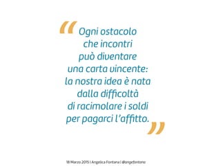 Ogni ostacolo
che incontri
può diventare
una carta vincente:
la nostra idea è nata
dalla difﬁcoltà
di racimolare i soldi
per pagarci l’afﬁtto.
18 Marzo 2015 | Angelica Fontana | @angefontana
“
“
 