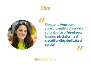 Ciao, sono Angelica,
sono progettista di servizi e
cofondatrice di fusedrops,
la prima piattaforma di
crowdfunding dedicata ai
servizi.
Ciao
“ “
@angefontana
 
