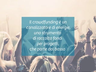 18 Marzo 2015 | Angelica Fontana | @angefontana
Il crowdfunding è un
canalizzatore di energie,
uno strumento
di raccolta fondi
per progetti,
che parte dal basso
 