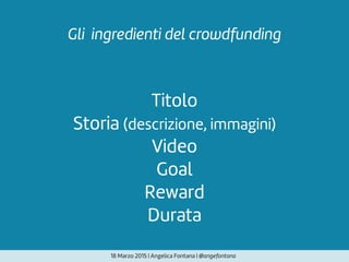 18 Marzo 2015 | Angelica Fontana | @angefontana
Titolo
Storia (descrizione, immagini)
Video
Goal
Reward
Durata
Gli ingredienti del crowdfunding
 