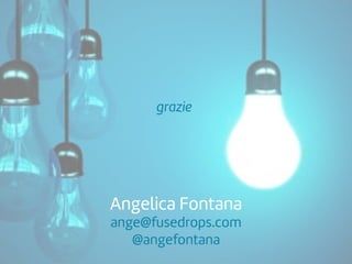 Angelica Fontana
ange@fusedrops.com
@angefontana
grazie
 
