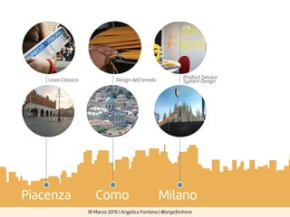 18 Marzo 2015 | Angelica Fontana | @angefontana
Piacenza Como Milano
Liceo Classico Design dell’arredo
Product Service
System Design
 