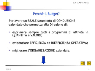 Perchè  il Budget ? Per avere un REALE strumento di CONDUZIONE aziendale che permetta alla Direzione di: esprimere sempre tutti i programmi di attività in  QUANTITÀ e VALORI; evidenziare EFFICIENZA ed INEFFICIENZA OPERATIVA; migliorare l’ORGANIZZAZIONE aziendale.    