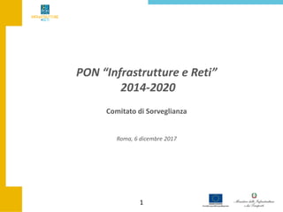 1
Comitato di Sorveglianza
PON “Infrastrutture e Reti”
2014-2020
Roma, 6 dicembre 2017
 