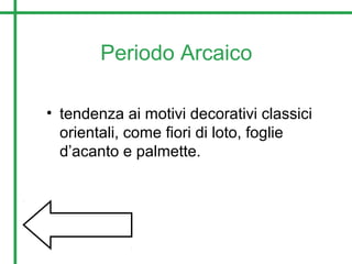 Periodo Arcaico
• tendenza ai motivi decorativi classici
orientali, come fiori di loto, foglie
d’acanto e palmette.
 