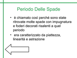 Periodo Delle Spade
• è chiamato così perché sono state
ritrovate molte spade con impugnatura
e foderi decorati risalenti a quel
periodo
• era caratterizzato da piattezza,
linearità e astrazione
 