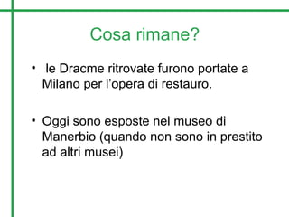 Cosa rimane?
• le Dracme ritrovate furono portate a
Milano per l’opera di restauro.
• Oggi sono esposte nel museo di
Manerbio (quando non sono in prestito
ad altri musei)
 