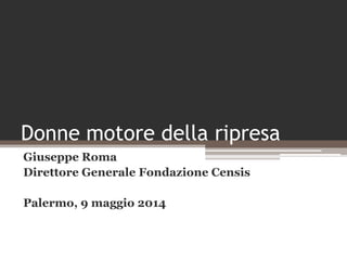 Donne motore della ripresa
Giuseppe Roma
Direttore Generale Fondazione Censis
Palermo, 9 maggio 2014
 