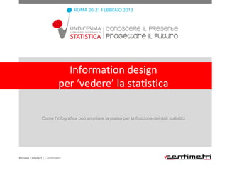 Information design
                         per ‘vedere’ la statistica

              Come l’infografica può ampliare la platea per la fruizione dei dati statistici




Bruno Olivieri | Centimetri
 