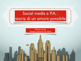 Social media e P.A. :
storia di un amore possibile

               MIchele Vianello
        Direttore Generale del VEGA
 