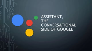 ASSISTANT,
THE
CONVERSATIONAL
SIDE OF GOOGLE
 