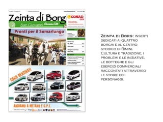 Zeinta di Borg:  inserti dedicati ai quattro borghi e al centro storico di Rimini. Cultura e tradizione, i problemi e le iniziative, le botteghe e gli esercizi commerciali raccontati attraverso le storie ed i personaggi. 