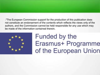 "The European Commission support for the production of this publication does
not constitute an endorsement of the contents which reflects the views only of the
authors, and the Commission cannot be held responsible for any use which may
be made of the information contained therein.
 