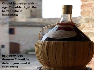 Chianti improves with
age. The older I get, the
better I like it.
Peter Lamberg
In victory, you
deserve Chianti, in
defeat, you need it.
Peter Lamberg
 