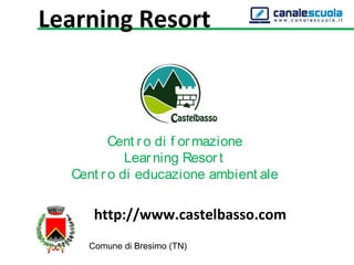Cent ro di f or mazione
Lear ning Resor t
Cent ro di educazione ambient ale
Comune di Bresimo (TN)
http://www.castelbasso.com
Learning Resort
 