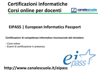 EIPASS | European Informatics Passport 
Certificazioni di competenza informatica riconosciute dal ministero
- Corsi online
- Esami di certificazione in presenza
http://www.canalescuola.it/eipass
Certificazioni informatiche
Corsi online per docenti
 
