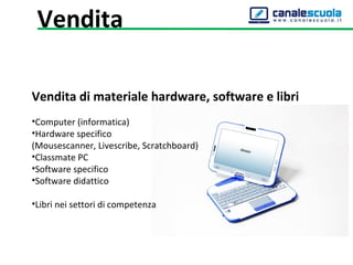 Vendita di materiale hardware, software e libri
•Computer (informatica)
•Hardware specifico 
(Mousescanner, Livescribe, Scratchboard)
•Classmate PC
•Software specifico
•Software didattico
•Libri nei settori di competenza
Vendita
 