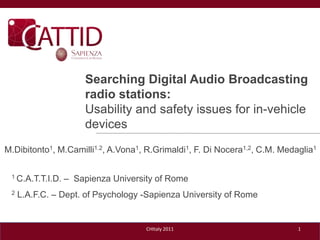 Searching Digital Audio Broadcasting radio stations: Usability and safetyissues for in-vehicledevices 1 M.Dibitonto1, M.Camilli1.2, A.Vona1, R.Grimaldi1, F. Di Nocera1,2, C.M. Medaglia1 1 C.A.T.T.I.D. –  Sapienza University of Rome 2 L.A.F.C. – Dept. of Psychology -Sapienza University of Rome CHItaly 2011 