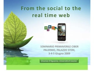 From the social to the
    real time web




       SEMINARIO PRIMAVERILE CIBER
         PALERMO, PALAZZO STERI,
            3-4-5 Giugno 2009

       Vincenzo D'Aguanno, Università di Cassino
 