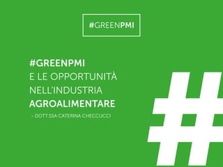 #GREENPMI
E LE OPPORTUNITÀ
NELL’INDUSTRIA
AGROALIMENTARE
- DOTT.SSA CATERINA CHECCUCCI
#GREENPMI
#
 