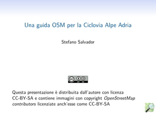 Una guida OSM per la Ciclovia Alpe Adria

                       Stefano Salvador




Questa presentazione è distribuita dall’autore con licenza
CC-BY-SA e contiene immagini con copyright OpenStreetMap
contributors licenziate anch’esse come CC-BY-SA
 