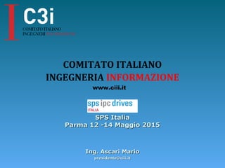 Ing. Ascari MarioIng. Ascari Mario
presidente@ciii.itpresidente@ciii.it
SPS ItaliaSPS Italia
Parma 12 -14 Maggio 2015Parma 12 -14 Maggio 2015
COMITATO ITALIANO
INGEGNERIA INFORMAZIONE
www.ciii.it
 