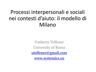 Processi interpersonali e sociali
nei contesti d’aiuto: il modello di
Milano
Umberta Telfener
University of Roma
utelfener@gmail.com
www.systemics.eu
 