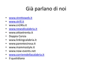 Già parlano di noi 
•www.strettoweb.it 
•www.strill.it 
•www.cn24tv.it 
•www.newsdicalabria.it 
•www.ottoetrenta.it 
•Doppia Corsia 
•www.linkingcalabria.it 
•www.parentesirosa.it 
•www.mammastyle.it 
•www.now-events.net 
•www.corrieredellacalabria.it 
•Il quotidiano  