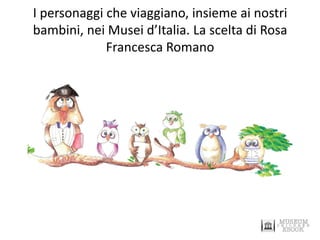 I personaggi che viaggiano, insieme ai nostri bambini, nei Musei d’Italia. La scelta di Rosa Francesca Romano  