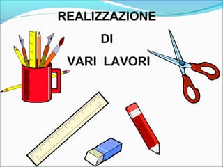 REALIZZAZIONE 
DI 
VARI LAVORI 
 