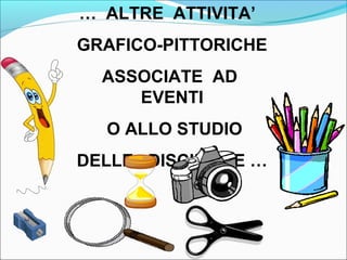 … ALTRE ATTIVITA’ 
GRAFICO-PITTORICHE 
ASSOCIATE AD 
EVENTI 
O ALLO STUDIO 
DELLE DISCIPLINE … 
 