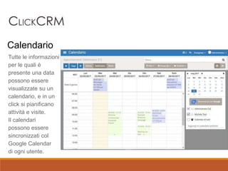 Tutte le informazioni
per le quali è
presente una data
possono essere
visualizzate su un
calendario, e in un
click si pianificano
attività e visite.
Il calendari
possono essere
sincronizzati col
Google Calendar
di ogni utente.
Calendario
 