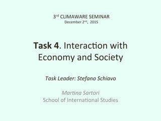 Task	4.	Interac*on	with		
Economy	and	Society	
Task	Leader:	Stefano	Schiavo	
	
Mar5na	Sartori	
School	of	Interna*onal	Studies	
3rd	CLIMAWARE	SEMINAR	
December	2nd,		2015	
 