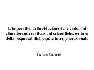 Stefano Caserini L'imperativo della riduzione delle emissioni climalteranti: motivazioni scientifiche, cultura della responsabilità, equità intergenerazionale 