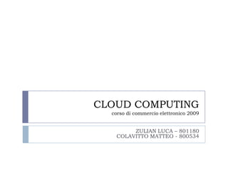 CLOUD COMPUTING
  corso di commercio elettronico 2009


        ZULIAN LUCA – 801180
   COLAVITTO MATTEO - 800534
 