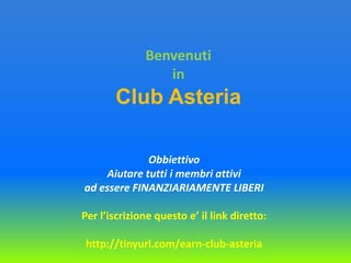 Benvenuti in Club Asteria ObbiettivoAiutaretuttiimembriattiviad essere FINANZIARIAMENTE LIBERI Per l’iscrizionequesto e’ il link diretto: http://tinyurl.com/earn-club-asteria 
